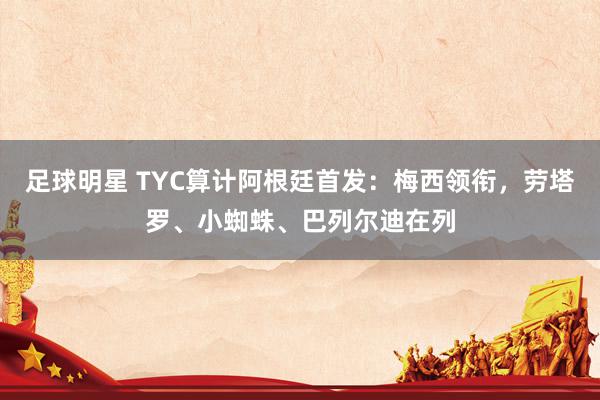 足球明星 TYC算计阿根廷首发：梅西领衔，劳塔罗、小蜘蛛、巴列尔迪在列