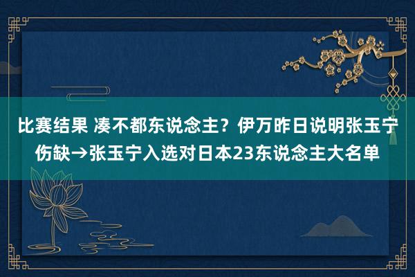 比赛结果 凑不都东说念主？伊万昨日说明张玉宁伤缺→张玉宁入选对日本23东说念主大名单