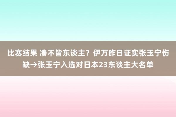 比赛结果 凑不皆东谈主？伊万昨日证实张玉宁伤缺→张玉宁入选对日本23东谈主大名单