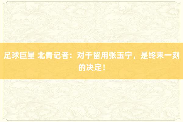 足球巨星 北青记者：对于留用张玉宁，是终末一刻的决定！