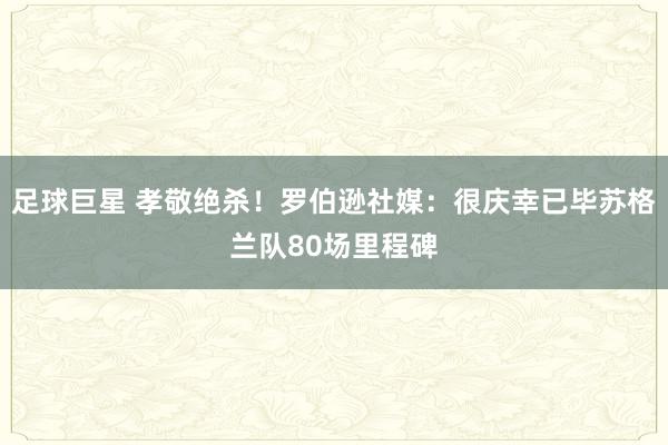 足球巨星 孝敬绝杀！罗伯逊社媒：很庆幸已毕苏格兰队80场里程碑