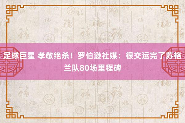 足球巨星 孝敬绝杀！罗伯逊社媒：很交运完了苏格兰队80场里程碑