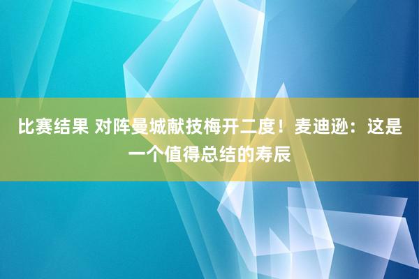 比赛结果 对阵曼城献技梅开二度！麦迪逊：这是一个值得总结的寿辰