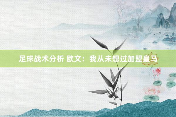 足球战术分析 欧文：我从未想过加盟皇马