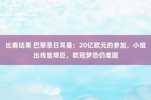 比赛结果 巴黎圣日耳曼：20亿欧元的参加，小组出线皆艰巨，欧冠梦恐仍难圆