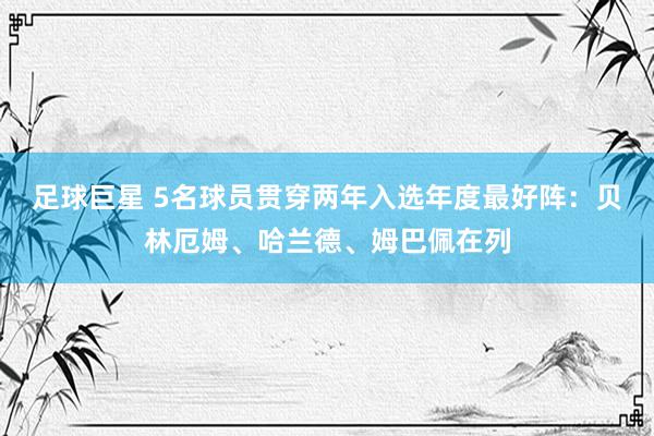 足球巨星 5名球员贯穿两年入选年度最好阵：贝林厄姆、哈兰德、姆巴佩在列