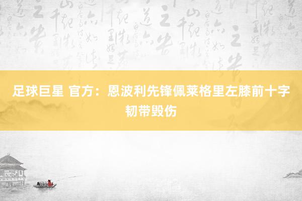 足球巨星 官方：恩波利先锋佩莱格里左膝前十字韧带毁伤