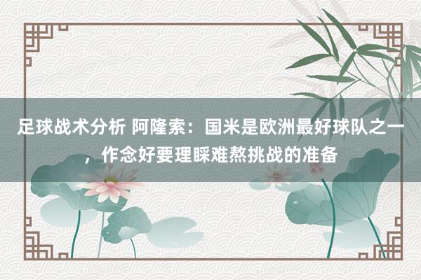 足球战术分析 阿隆索：国米是欧洲最好球队之一，作念好要理睬难熬挑战的准备