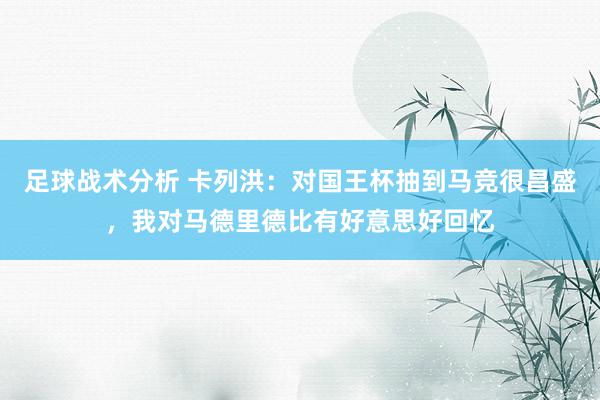 足球战术分析 卡列洪：对国王杯抽到马竞很昌盛，我对马德里德比有好意思好回忆