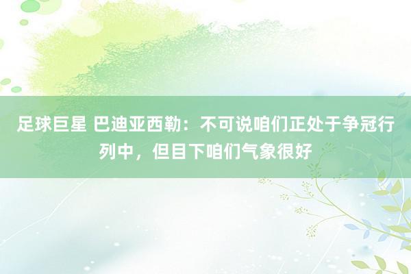 足球巨星 巴迪亚西勒：不可说咱们正处于争冠行列中，但目下咱们气象很好