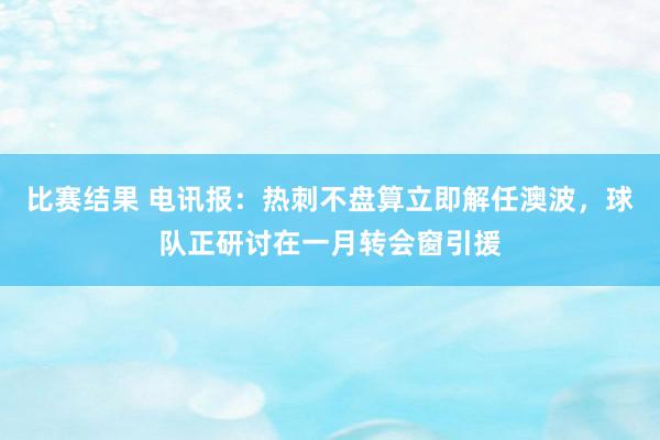 比赛结果 电讯报：热刺不盘算立即解任澳波，球队正研讨在一月转会窗引援