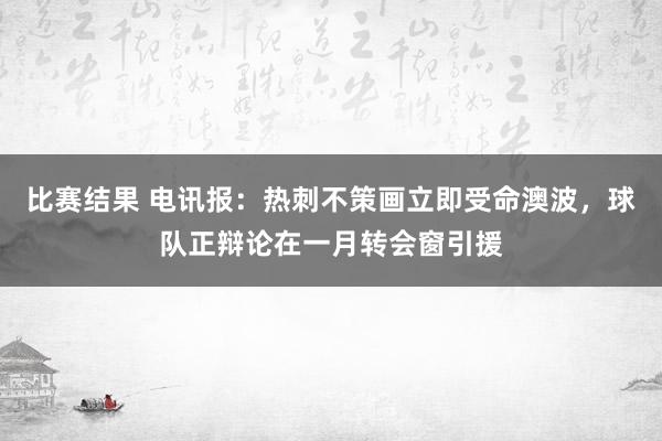 比赛结果 电讯报：热刺不策画立即受命澳波，球队正辩论在一月转会窗引援