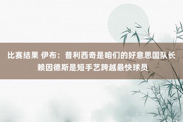 比赛结果 伊布：普利西奇是咱们的好意思国队长 赖因德斯是短手艺跨越最快球员