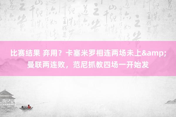 比赛结果 弃用？卡塞米罗相连两场未上&曼联两连败，范尼抓教四场一开始发