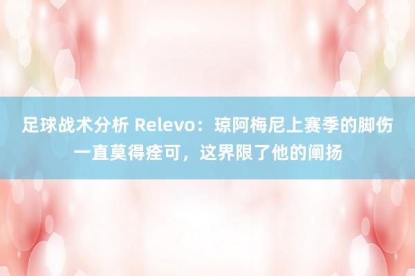 足球战术分析 Relevo：琼阿梅尼上赛季的脚伤一直莫得痊可，这界限了他的阐扬