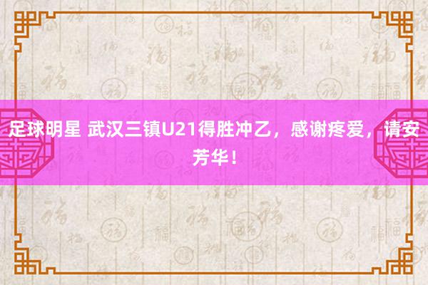 足球明星 武汉三镇U21得胜冲乙，感谢疼爱，请安芳华！