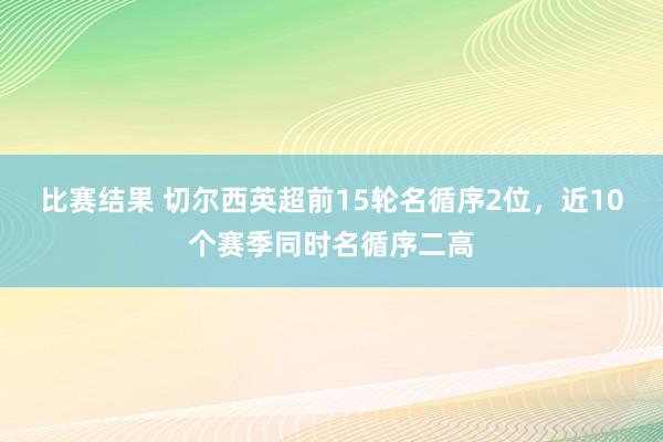 比赛结果 切尔西英超前15轮名循序2位，近10个赛季同时名循序二高