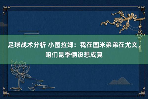 足球战术分析 小图拉姆：我在国米弟弟在尤文，咱们昆季俩设想成真