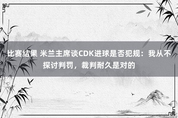 比赛结果 米兰主席谈CDK进球是否犯规：我从不探讨判罚，裁判耐久是对的