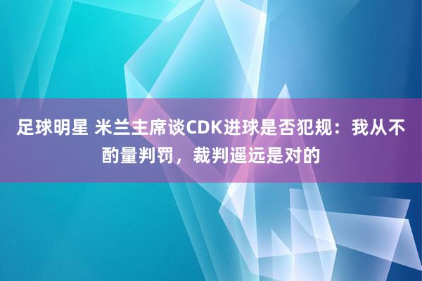 足球明星 米兰主席谈CDK进球是否犯规：我从不酌量判罚，裁判遥远是对的