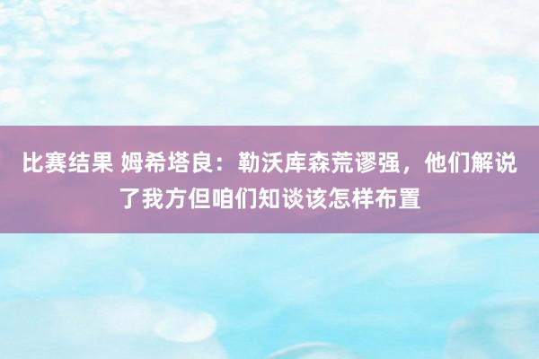 比赛结果 姆希塔良：勒沃库森荒谬强，他们解说了我方但咱们知谈该怎样布置