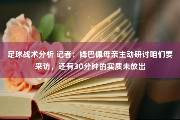 足球战术分析 记者：姆巴佩母亲主动研讨咱们要采访，还有30分钟的实质未放出