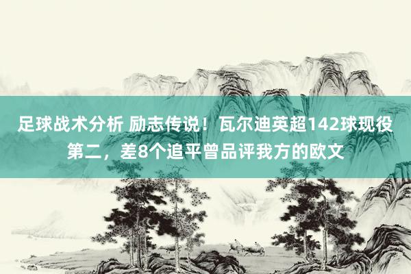 足球战术分析 励志传说！瓦尔迪英超142球现役第二，差8个追平曾品评我方的欧文