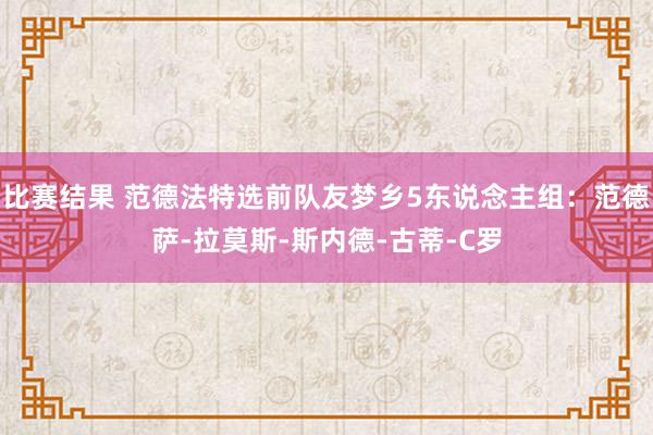 比赛结果 范德法特选前队友梦乡5东说念主组：范德萨-拉莫斯-斯内德-古蒂-C罗