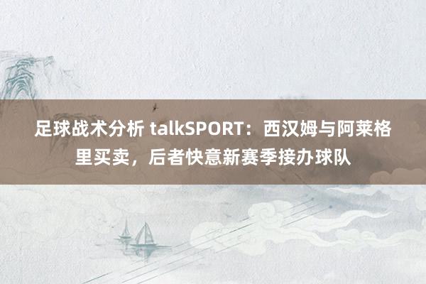 足球战术分析 talkSPORT：西汉姆与阿莱格里买卖，后者快意新赛季接办球队