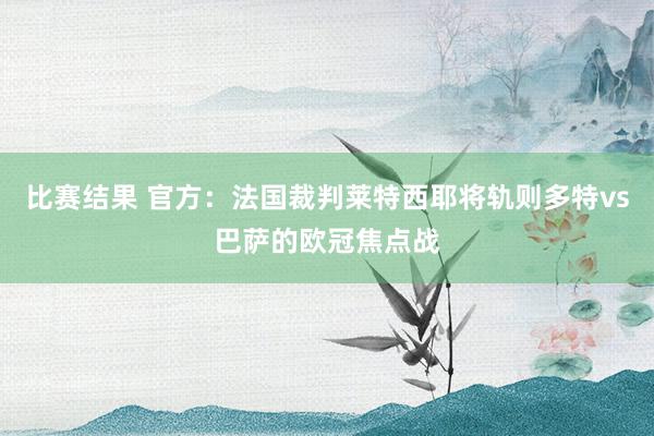 比赛结果 官方：法国裁判莱特西耶将轨则多特vs巴萨的欧冠焦点战