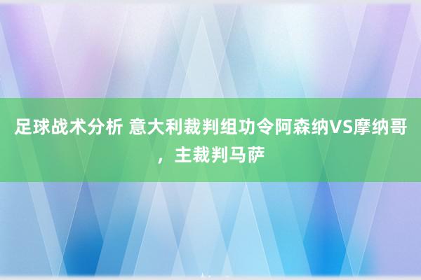 足球战术分析 意大利裁判组功令阿森纳VS摩纳哥，主裁判马萨