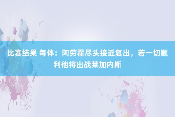 比赛结果 每体：阿劳霍尽头接近复出，若一切顺利他将出战莱加内斯