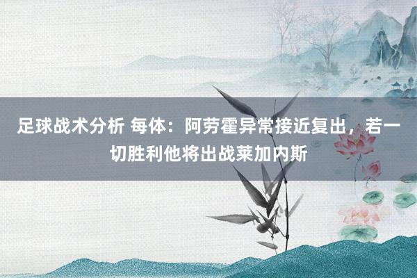 足球战术分析 每体：阿劳霍异常接近复出，若一切胜利他将出战莱加内斯