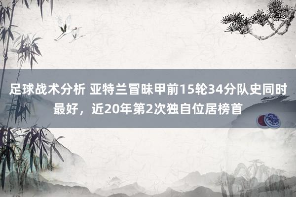 足球战术分析 亚特兰冒昧甲前15轮34分队史同时最好，近20年第2次独自位居榜首