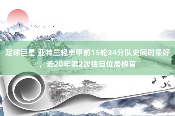 足球巨星 亚特兰轻率甲前15轮34分队史同时最好，近20年第2次独自位居榜首