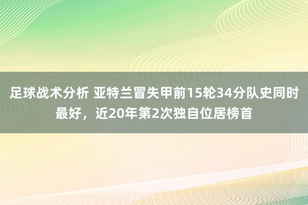 足球战术分析 亚特兰冒失甲前15轮34分队史同时最好，近20年第2次独自位居榜首