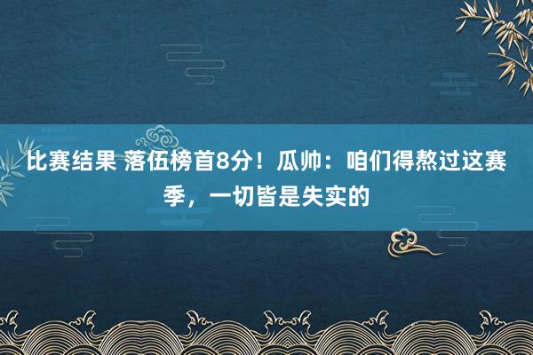 比赛结果 落伍榜首8分！瓜帅：咱们得熬过这赛季，一切皆是失实的