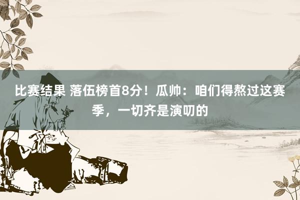 比赛结果 落伍榜首8分！瓜帅：咱们得熬过这赛季，一切齐是演叨的