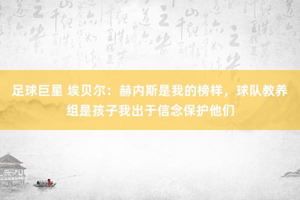 足球巨星 埃贝尔：赫内斯是我的榜样，球队教养组是孩子我出于信念保护他们