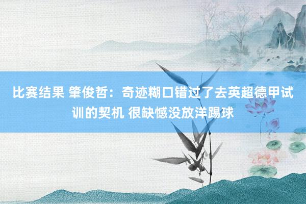 比赛结果 肇俊哲：奇迹糊口错过了去英超德甲试训的契机 很缺憾没放洋踢球