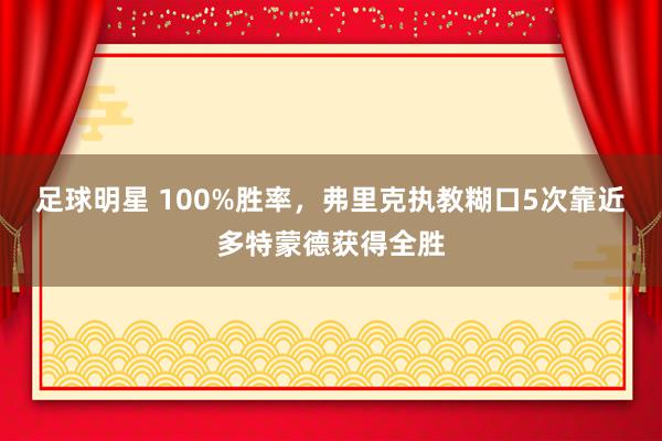 足球明星 100%胜率，弗里克执教糊口5次靠近多特蒙德获得全胜