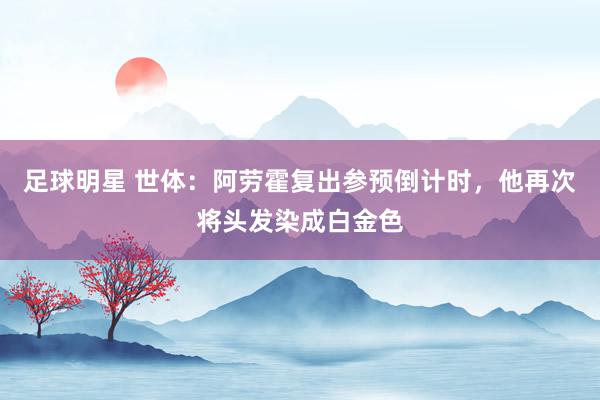 足球明星 世体：阿劳霍复出参预倒计时，他再次将头发染成白金色