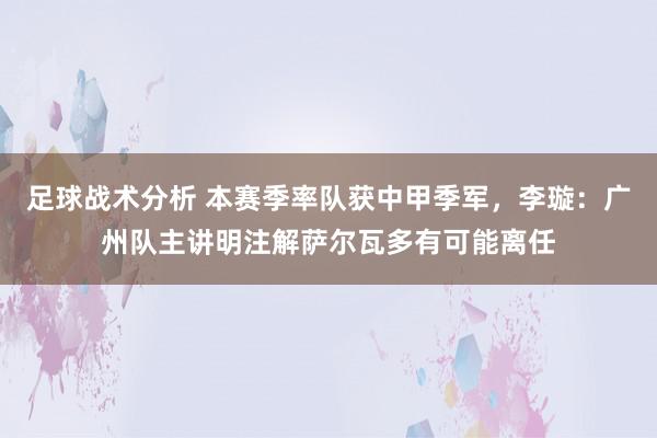 足球战术分析 本赛季率队获中甲季军，李璇：广州队主讲明注解萨尔瓦多有可能离任