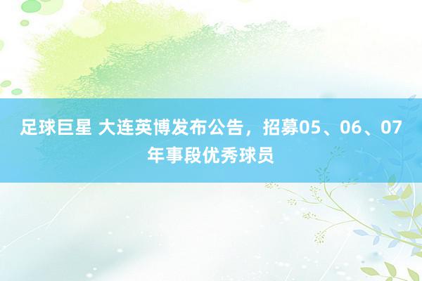 足球巨星 大连英博发布公告，招募05、06、07年事段优秀球员