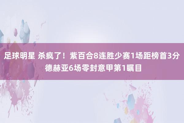 足球明星 杀疯了！紫百合8连胜少赛1场距榜首3分 德赫亚6场零封意甲第1瞩目