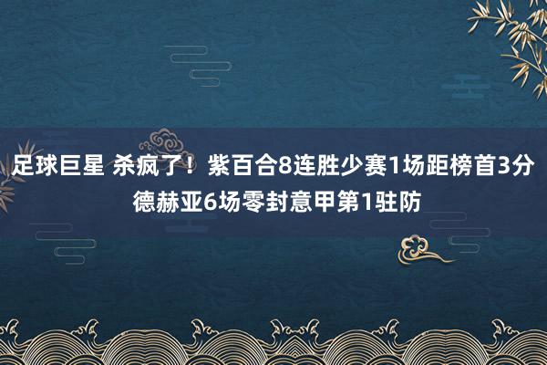 足球巨星 杀疯了！紫百合8连胜少赛1场距榜首3分 德赫亚6场零封意甲第1驻防