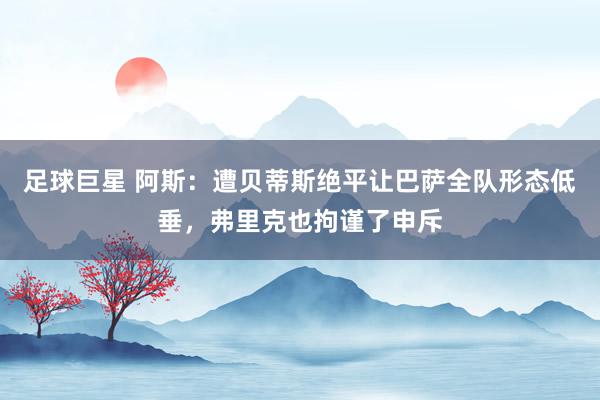 足球巨星 阿斯：遭贝蒂斯绝平让巴萨全队形态低垂，弗里克也拘谨了申斥