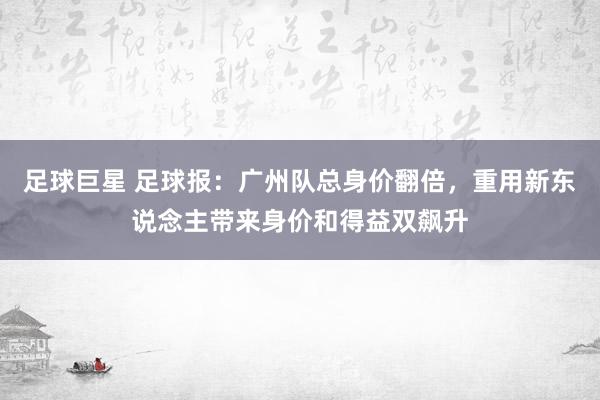 足球巨星 足球报：广州队总身价翻倍，重用新东说念主带来身价和得益双飙升