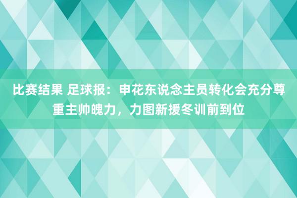 比赛结果 足球报：申花东说念主员转化会充分尊重主帅魄力，力图新援冬训前到位