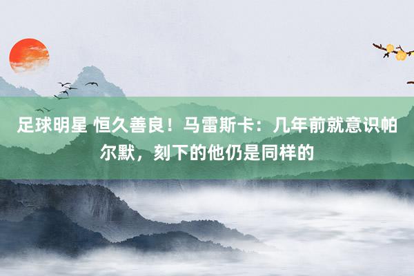 足球明星 恒久善良！马雷斯卡：几年前就意识帕尔默，刻下的他仍是同样的